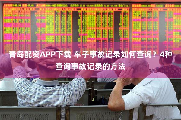 青岛配资APP下载 车子事故记录如何查询？4种查询事故记录的方法