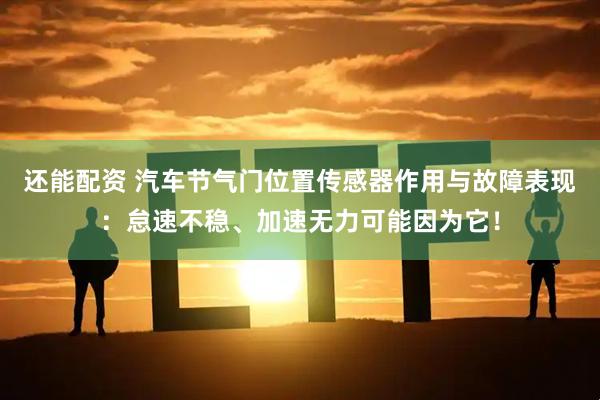 还能配资 汽车节气门位置传感器作用与故障表现：怠速不稳、加速无力可能因为它！