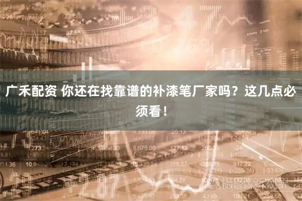 广禾配资 你还在找靠谱的补漆笔厂家吗？这几点必须看！