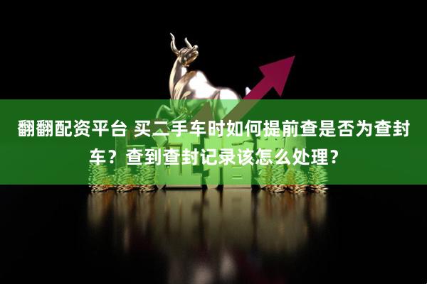 翻翻配资平台 买二手车时如何提前查是否为查封车？查到查封记录该怎么处理？