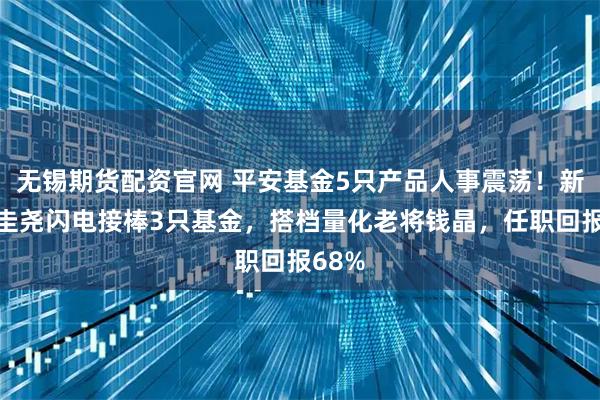 无锡期货配资官网 平安基金5只产品人事震荡!新秀白圭尧闪电接棒3只基金,搭档量化老将钱晶,任职回报68%