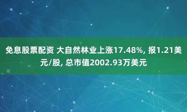 免息股票配资 大自然林业上涨17.48%, 报1.21美元/股, 总市值2002.93万美元