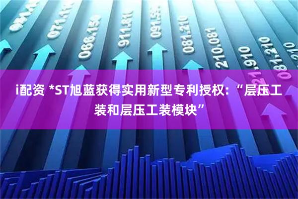 i配资 *ST旭蓝获得实用新型专利授权: “层压工装和层压工装模块”