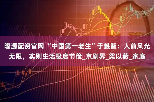 隆源配资官网 “中国第一老生”于魁智:人前风光无限,实则生活极度节俭_京剧界_梁以薇_家庭