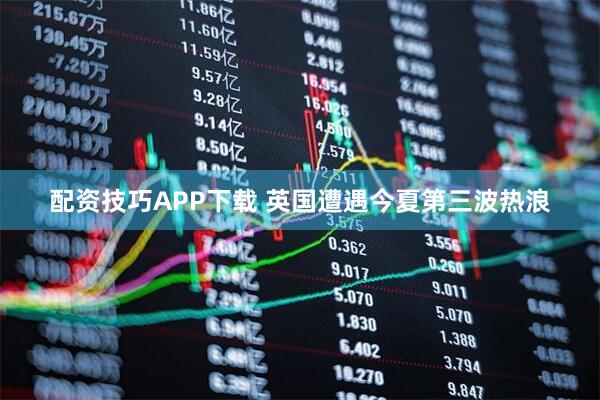 配资技巧APP下载 英国遭遇今夏第三波热浪