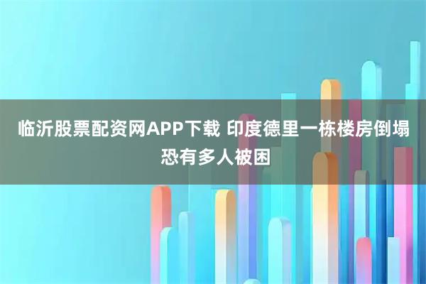 临沂股票配资网APP下载 印度德里一栋楼房倒塌 恐有多人被困