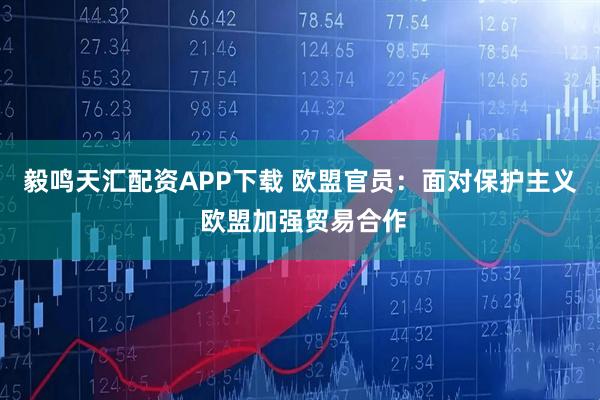 毅鸣天汇配资APP下载 欧盟官员：面对保护主义 欧盟加强贸易合作