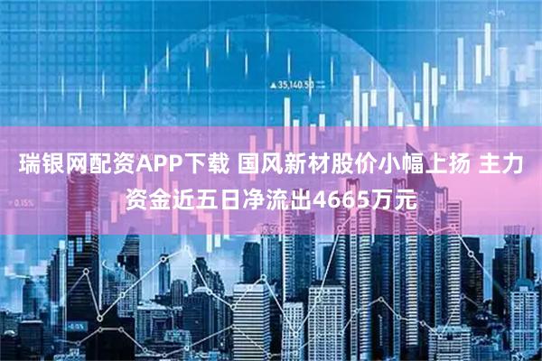 瑞银网配资APP下载 国风新材股价小幅上扬 主力资金近五日净流出4665万元
