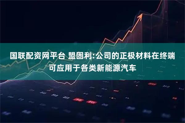 国联配资网平台 盟固利:公司的正极材料在终端可应用于各类新能源汽车