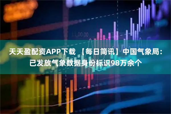 天天盈配资APP下载 【每日简讯】中国气象局：已发放气象数据身份标识98万余个