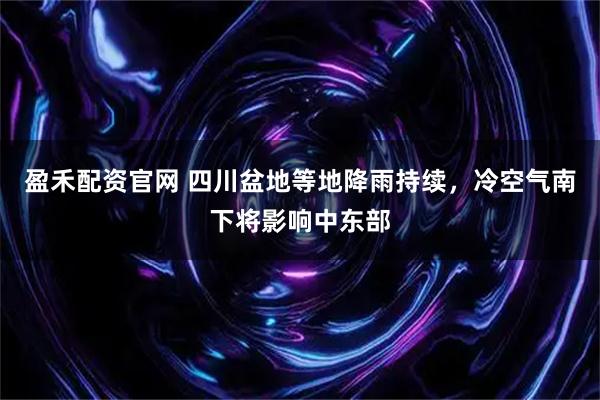 盈禾配资官网 四川盆地等地降雨持续，冷空气南下将影响中东部