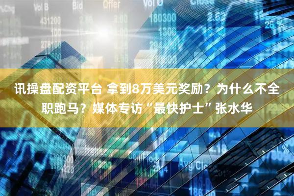 讯操盘配资平台 拿到8万美元奖励？为什么不全职跑马？媒体专访“最快护士”张水华