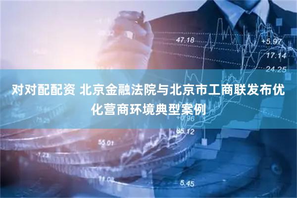 对对配配资 北京金融法院与北京市工商联发布优化营商环境典型案例