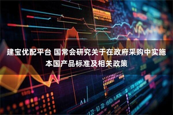 建宝优配平台 国常会研究关于在政府采购中实施本国产品标准及相关政策