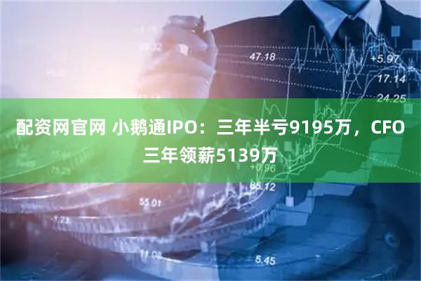 配资网官网 小鹅通IPO：三年半亏9195万，CFO三年领薪5139万