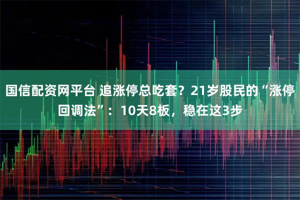 国信配资网平台 追涨停总吃套？21岁股民的“涨停回调法”：10天8板，稳在这3步