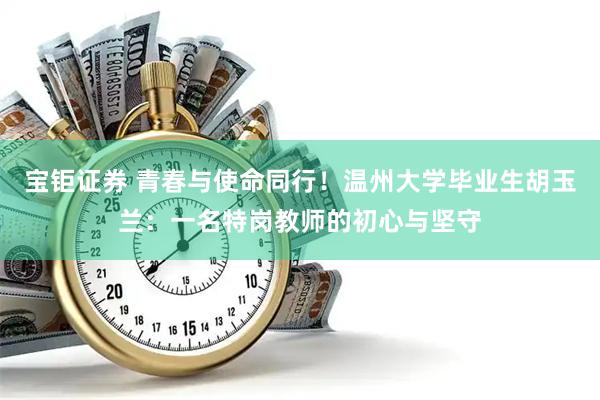 宝钜证券 青春与使命同行！温州大学毕业生胡玉兰：一名特岗教师的初心与坚守