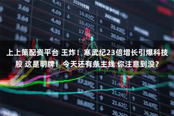 上上策配资平台 王炸！寒武纪23倍增长引爆科技股 这是明牌！今天还有条主线 你注意到没？