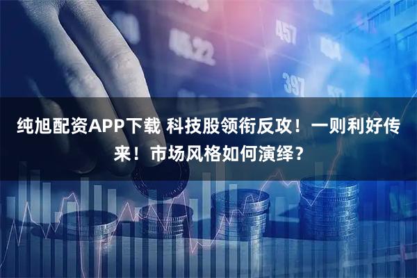 纯旭配资APP下载 科技股领衔反攻！一则利好传来！市场风格如何演绎？
