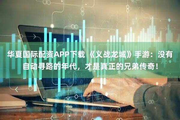 华夏国际配资APP下载 《义战龙城》手游：没有自动寻路的年代，才是真正的兄弟传奇！