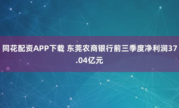 同花配资APP下载 东莞农商银行前三季度净利润37.04亿元
