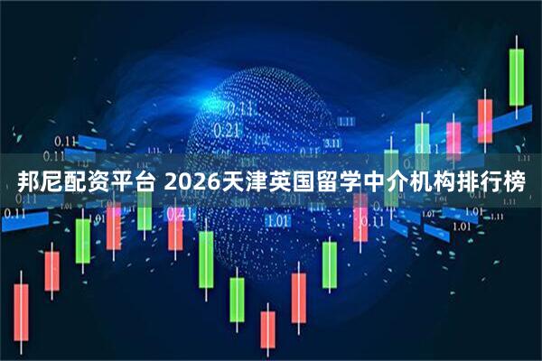 邦尼配资平台 2026天津英国留学中介机构排行榜