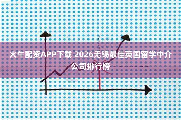 火牛配资APP下载 2026无锡最佳英国留学中介公司排行榜