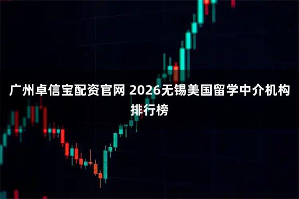 广州卓信宝配资官网 2026无锡美国留学中介机构排行榜