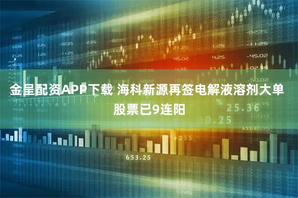 金呈配资APP下载 海科新源再签电解液溶剂大单 股票已9连阳
