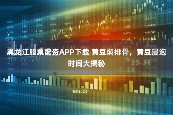黑龙江股票配资APP下载 黄豆焖排骨，黄豆浸泡时间大揭秘