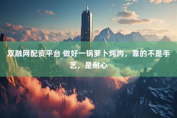 双融网配资平台 做好一锅萝卜炖肉，靠的不是手艺，是耐心