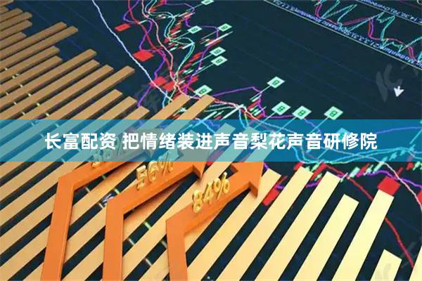 长富配资 把情绪装进声音梨花声音研修院