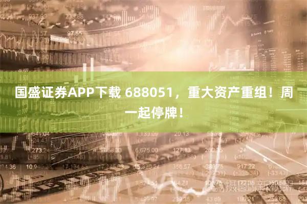 国盛证券APP下载 688051，重大资产重组！周一起停牌！