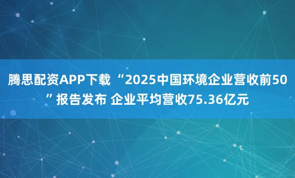 腾思配资APP下载 “2025中国环境企业营收前50”报告发布 企业平均营收75.36亿元