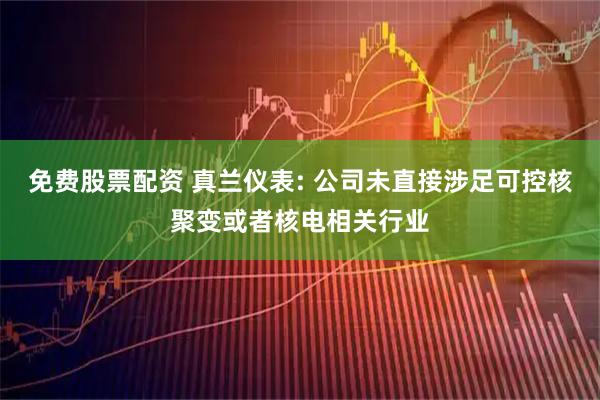 免费股票配资 真兰仪表: 公司未直接涉足可控核聚变或者核电相关行业
