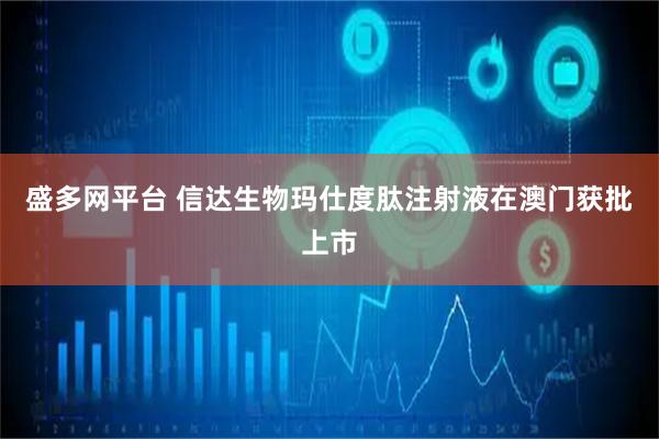 盛多网平台 信达生物玛仕度肽注射液在澳门获批上市
