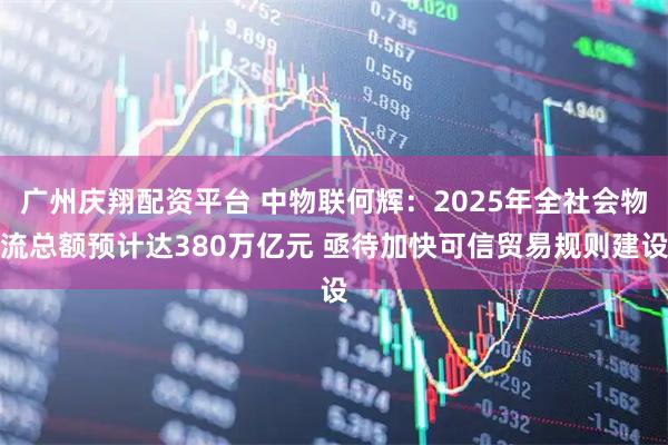 广州庆翔配资平台 中物联何辉：2025年全社会物流总额预计达380万亿元 亟待加快可信贸易规则建设