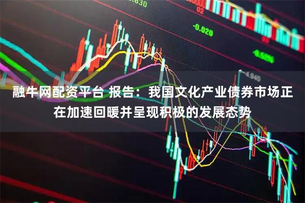 融牛网配资平台 报告：我国文化产业债券市场正在加速回暖并呈现积极的发展态势