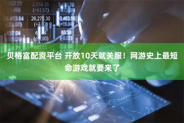 贝格富配资平台 开放10天就关服！网游史上最短命游戏就要来了
