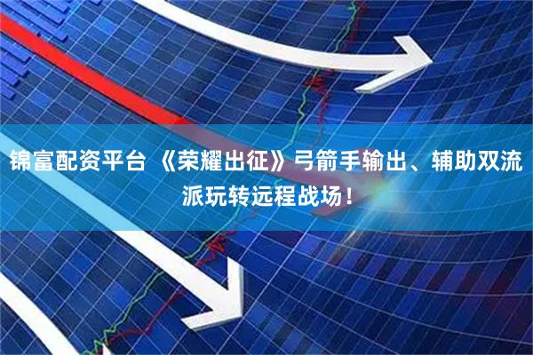 锦富配资平台 《荣耀出征》弓箭手输出、辅助双流派玩转远程战场！
