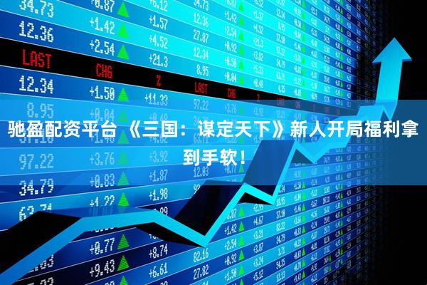 驰盈配资平台 《三国：谋定天下》新人开局福利拿到手软！