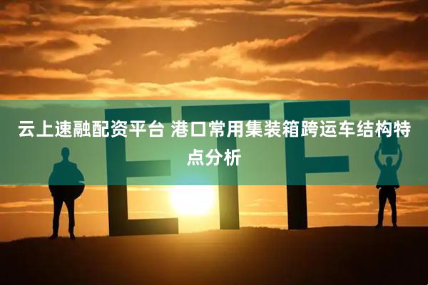 云上速融配资平台 港口常用集装箱跨运车结构特点分析
