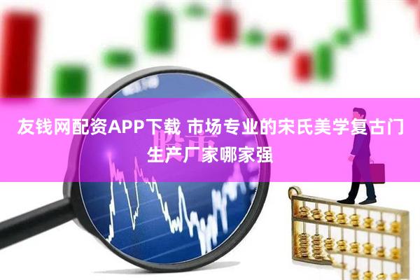 友钱网配资APP下载 市场专业的宋氏美学复古门生产厂家哪家强