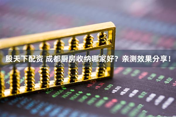 股天下配资 成都厨房收纳哪家好？亲测效果分享！