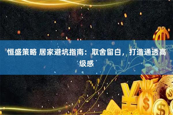 恒盛策略 居家避坑指南：取舍留白，打造通透高级感
