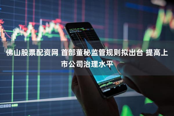 佛山股票配资网 首部董秘监管规则拟出台 提高上市公司治理水平