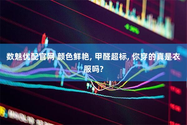数魅优配官网 颜色鲜艳, 甲醛超标, 你穿的真是衣服吗?