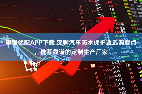 申银优配APP下载 深聊汽车防水保护罩选购要点，推荐靠谱的定制生产厂家