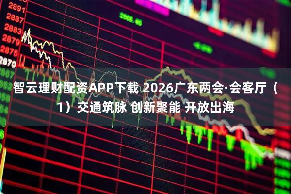 智云理财配资APP下载 2026广东两会·会客厅（1）交通筑脉 创新聚能 开放出海