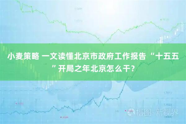 小麦策略 一文读懂北京市政府工作报告 “十五五”开局之年北京怎么干？